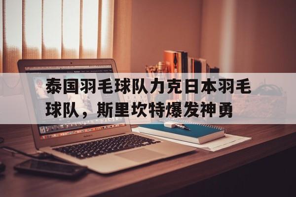 关于泰国羽毛球队力克日本羽毛球队，斯里坎特爆发神勇的信息